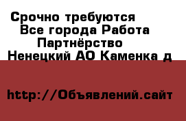 Срочно требуются !!!! - Все города Работа » Партнёрство   . Ненецкий АО,Каменка д.